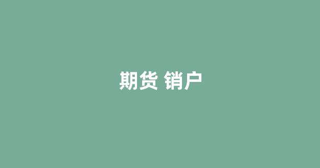 期货 销户(期货账户注销流程)_https://www.wanyuyiyao.com_科创板_第1张